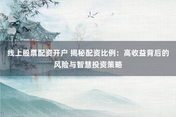 线上股票配资开户 揭秘配资比例：高收益背后的风险与智慧投资策略