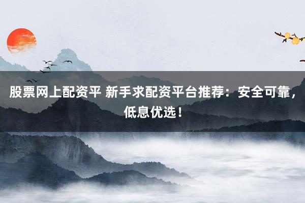 股票网上配资平 新手求配资平台推荐：安全可靠，低息优选！