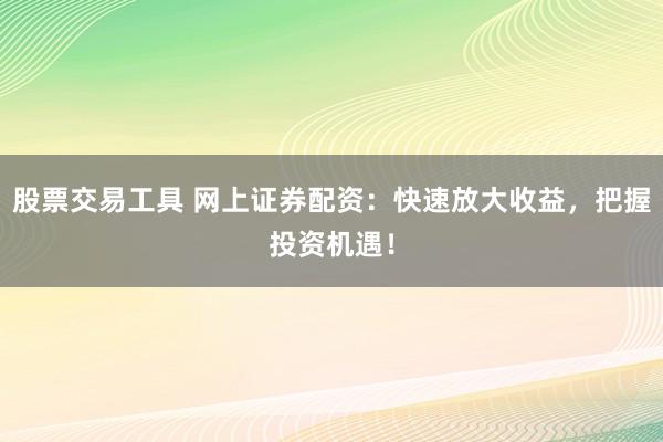 股票交易工具 网上证券配资：快速放大收益，把握投资机遇！