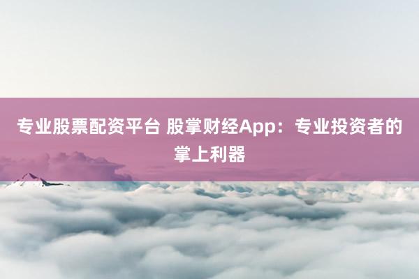 专业股票配资平台 股掌财经App：专业投资者的掌上利器