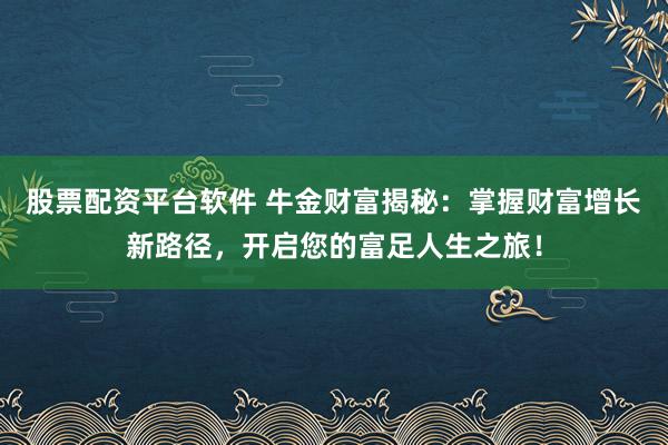 股票配资平台软件 牛金财富揭秘：掌握财富增长新路径，开启您的富足人生之旅！