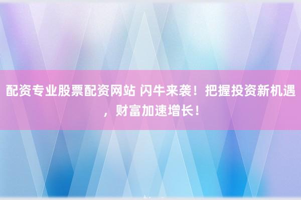 配资专业股票配资网站 闪牛来袭！把握投资新机遇，财富加速增长！