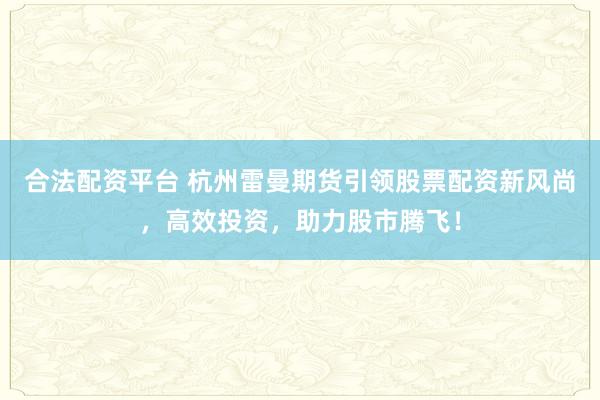 合法配资平台 杭州雷曼期货引领股票配资新风尚，高效投资，助力股市腾飞！