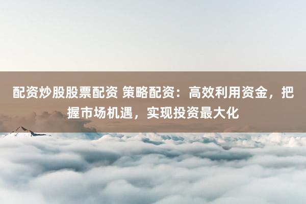 配资炒股股票配资 策略配资：高效利用资金，把握市场机遇，实现投资最大化