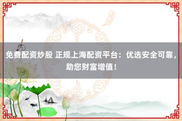 免费配资炒股 正规上海配资平台：优选安全可靠，助您财富增值！