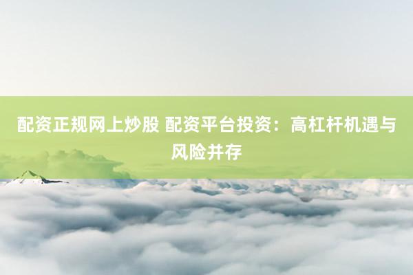 配资正规网上炒股 配资平台投资：高杠杆机遇与风险并存