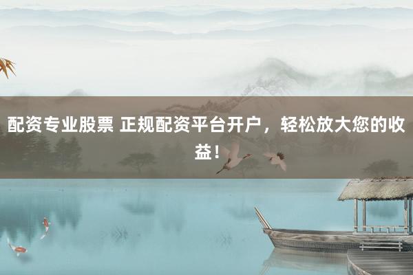 配资专业股票 正规配资平台开户，轻松放大您的收益！