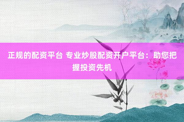 正规的配资平台 专业炒股配资开户平台：助您把握投资先机