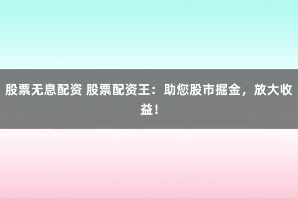 股票无息配资 股票配资王：助您股市掘金，放大收益！