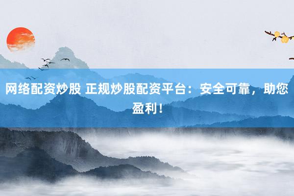 网络配资炒股 正规炒股配资平台：安全可靠，助您盈利！