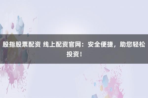 股指股票配资 线上配资官网：安全便捷，助您轻松投资！