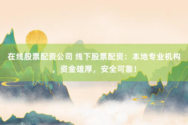 在线股票配资公司 线下股票配资：本地专业机构，资金雄厚，安全可靠！