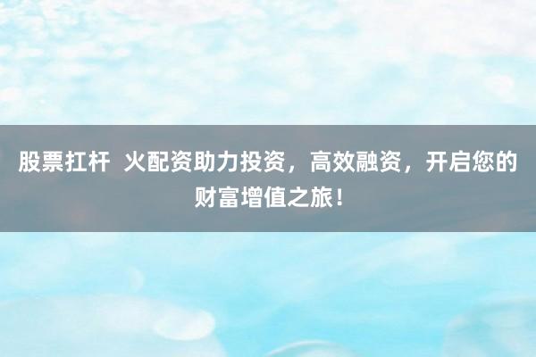 股票扛杆  火配资助力投资，高效融资，开启您的财富增值之旅！