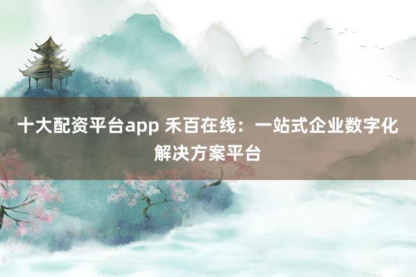 十大配资平台app 禾百在线：一站式企业数字化解决方案平台
