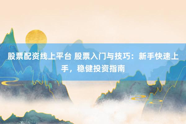 股票配资线上平台 股票入门与技巧：新手快速上手，稳健投资指南
