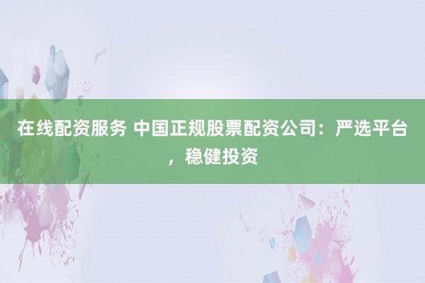 在线配资服务 中国正规股票配资公司：严选平台，稳健投资