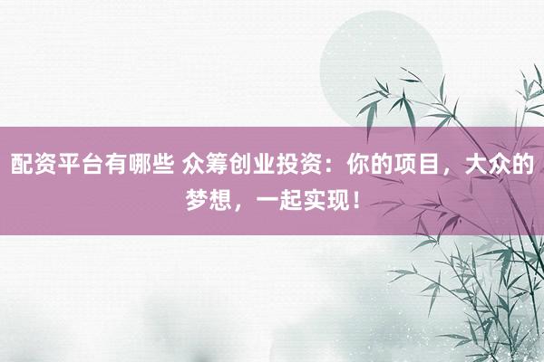 配资平台有哪些 众筹创业投资：你的项目，大众的梦想，一起实现！