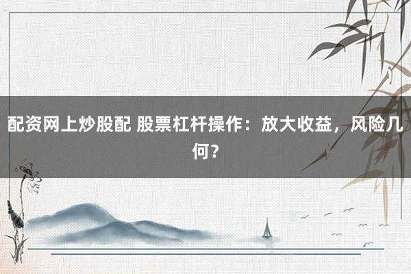 配资网上炒股配 股票杠杆操作：放大收益，风险几何？
