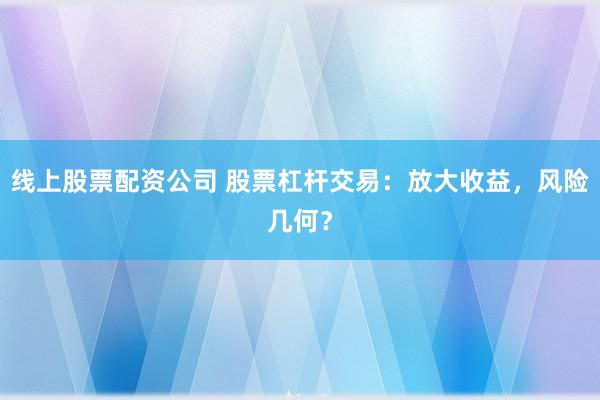 线上股票配资公司 股票杠杆交易：放大收益，风险几何？