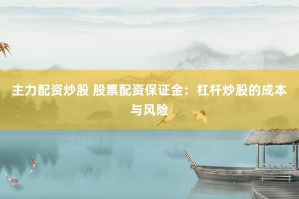 主力配资炒股 股票配资保证金：杠杆炒股的成本与风险