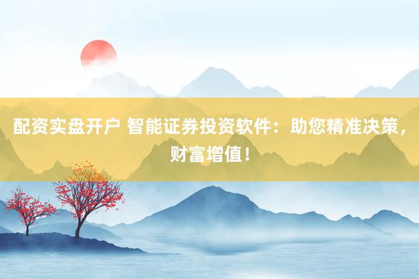 配资实盘开户 智能证券投资软件：助您精准决策，财富增值！