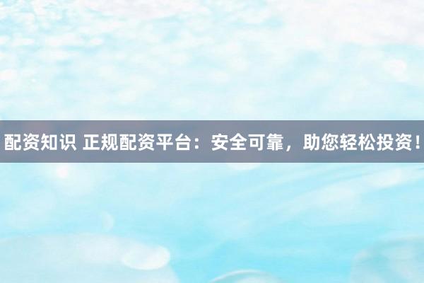 配资知识 正规配资平台：安全可靠，助您轻松投资！