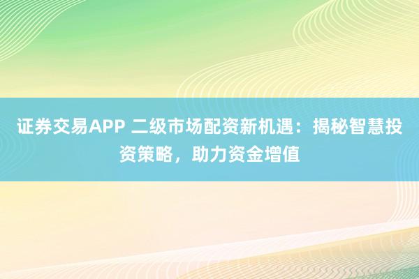 证券交易APP 二级市场配资新机遇：揭秘智慧投资策略，助力资金增值