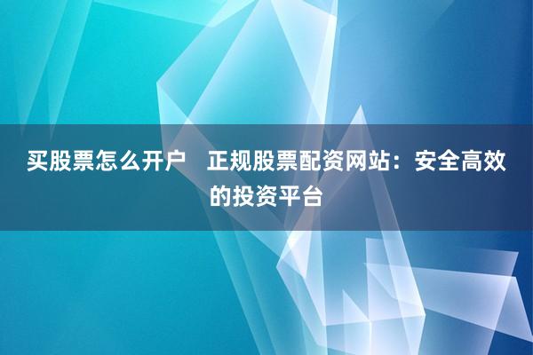 买股票怎么开户   正规股票配资网站：安全高效的投资平台