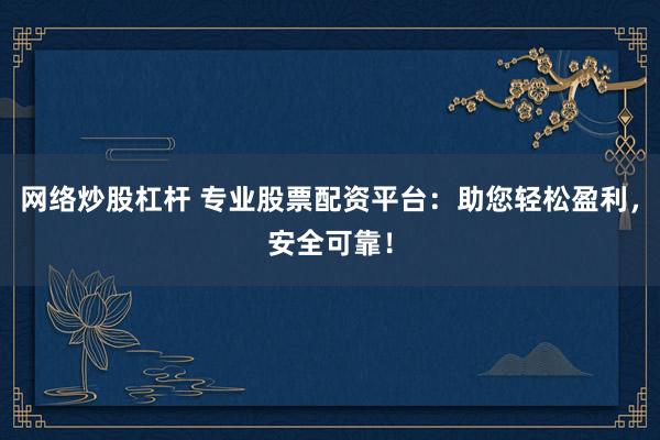 网络炒股杠杆 专业股票配资平台：助您轻松盈利，安全可靠！