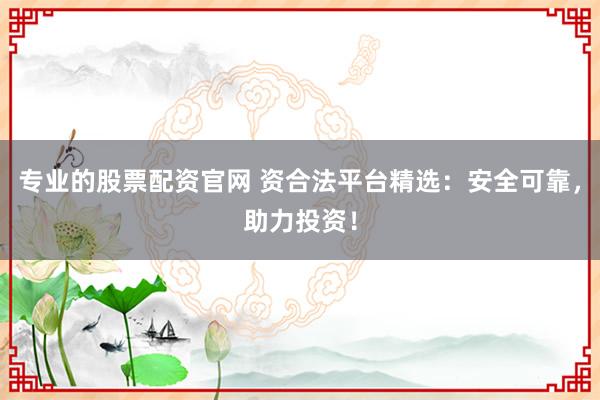 专业的股票配资官网 资合法平台精选：安全可靠，助力投资！
