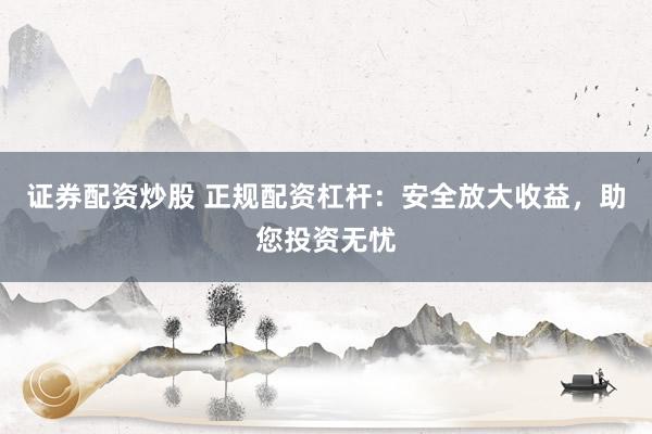 证券配资炒股 正规配资杠杆：安全放大收益，助您投资无忧