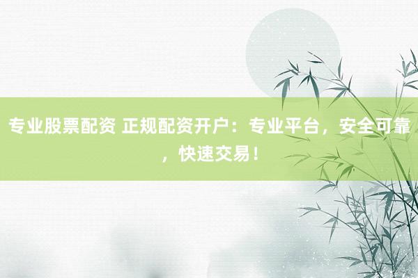 专业股票配资 正规配资开户：专业平台，安全可靠，快速交易！