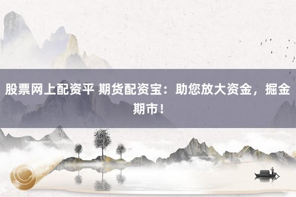 股票网上配资平 期货配资宝：助您放大资金，掘金期市！
