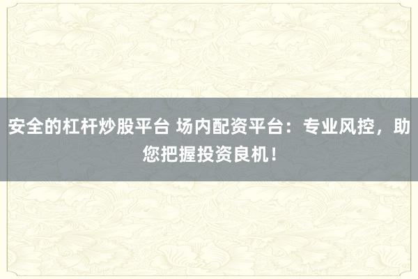 安全的杠杆炒股平台 场内配资平台：专业风控，助您把握投资良机！