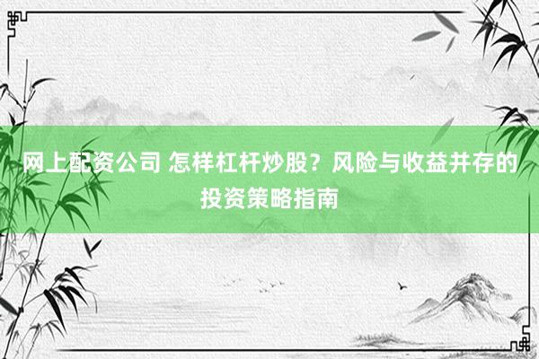 网上配资公司 怎样杠杆炒股？风险与收益并存的投资策略指南