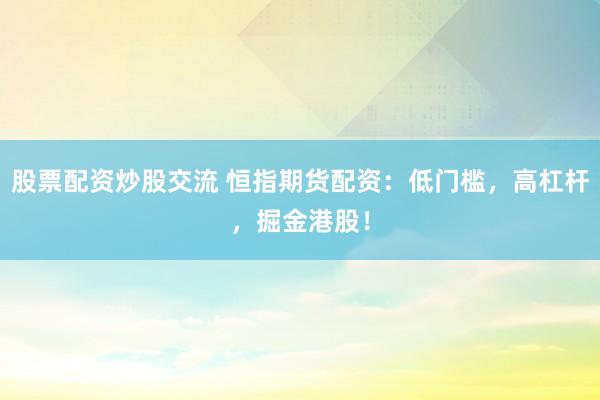 股票配资炒股交流 恒指期货配资：低门槛，高杠杆，掘金港股！