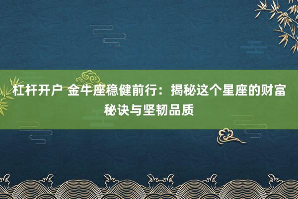 杠杆开户 金牛座稳健前行：揭秘这个星座的财富秘诀与坚韧品质
