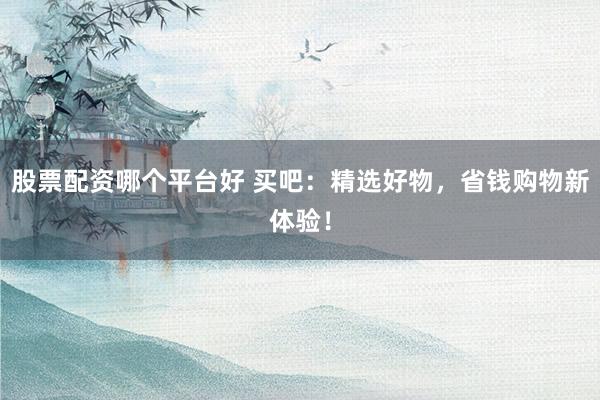 股票配资哪个平台好 买吧：精选好物，省钱购物新体验！