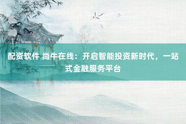 配资软件 尚牛在线：开启智能投资新时代，一站式金融服务平台