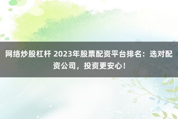 网络炒股杠杆 2023年股票配资平台排名：选对配资公司，投资更安心！