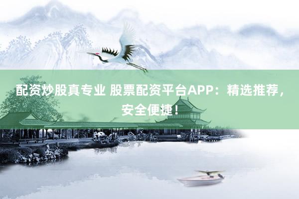 配资炒股真专业 股票配资平台APP：精选推荐，安全便捷！