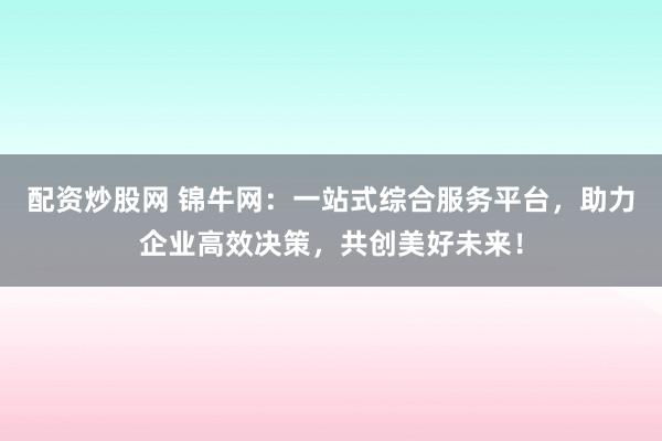 配资炒股网 锦牛网：一站式综合服务平台，助力企业高效决策，共创美好未来！