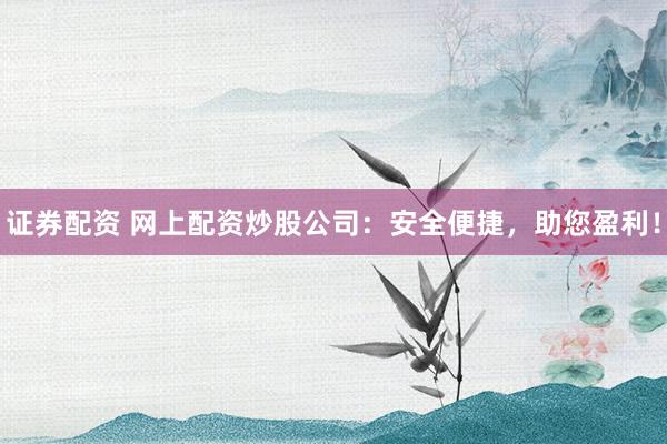 证券配资 网上配资炒股公司：安全便捷，助您盈利！