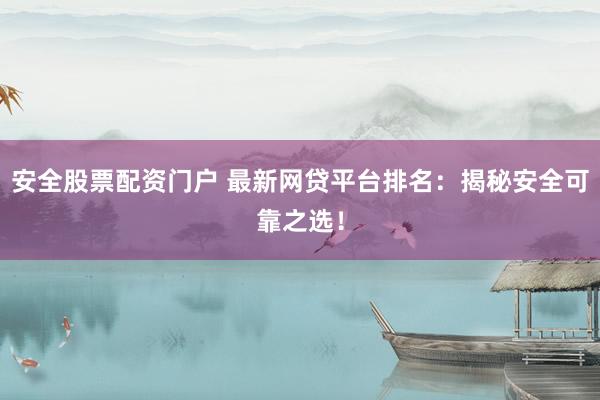 安全股票配资门户 最新网贷平台排名：揭秘安全可靠之选！