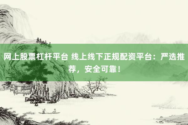 网上股票杠杆平台 线上线下正规配资平台：严选推荐，安全可靠！