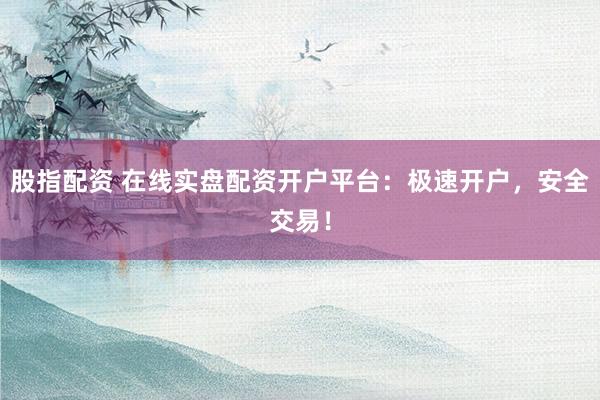 股指配资 在线实盘配资开户平台：极速开户，安全交易！
