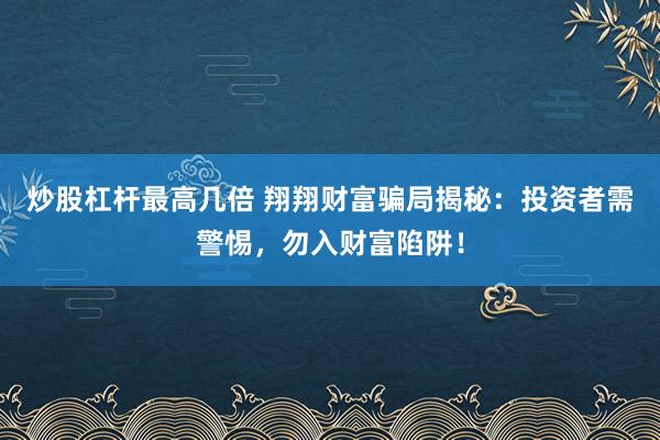 炒股杠杆最高几倍 翔翔财富骗局揭秘：投资者需警惕，勿入财富陷阱！