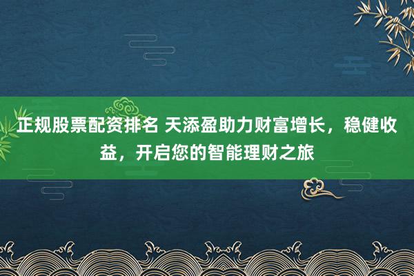正规股票配资排名 天添盈助力财富增长，稳健收益，开启您的智能理财之旅