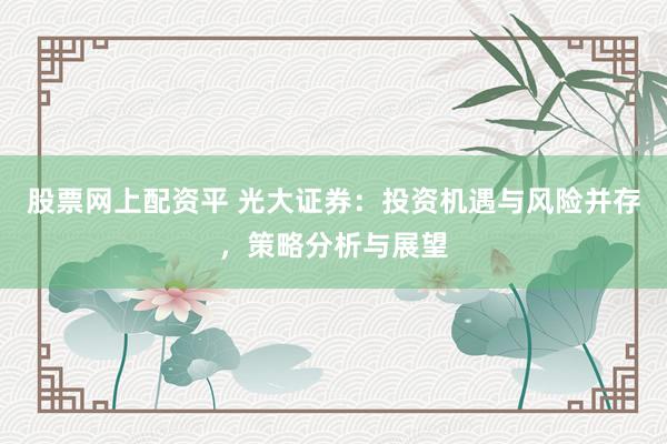股票网上配资平 光大证券：投资机遇与风险并存，策略分析与展望