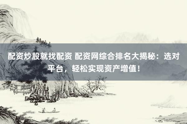 配资炒股就找配资 配资网综合排名大揭秘：选对平台，轻松实现资产增值！